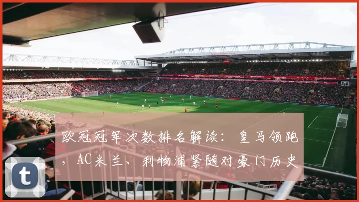 欧冠冠军次数排名解读:皇马领跑,AC米兰、利物浦紧随对豪门历史影响