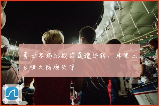 勇士客场挑战雷霆遭逆转，库里三分哑火防线失守