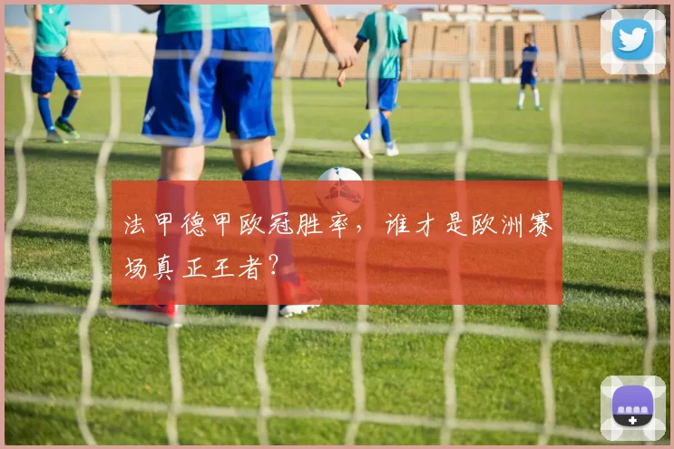 法甲德甲欧冠胜率，谁才是欧洲赛场真正王者？