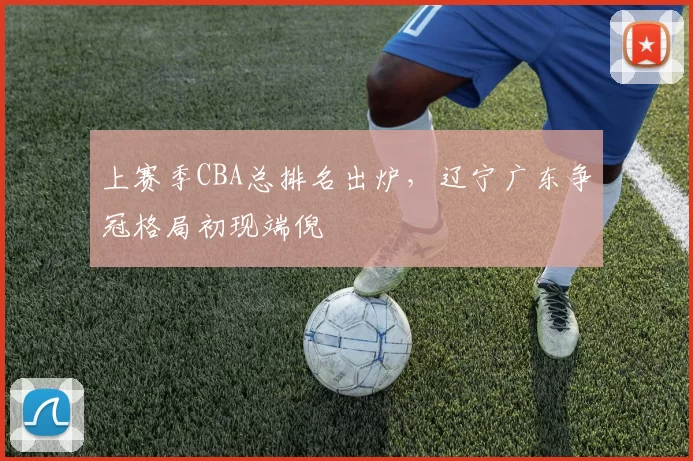 上赛季CBA总排名出炉,辽宁广东争冠格局初现端倪