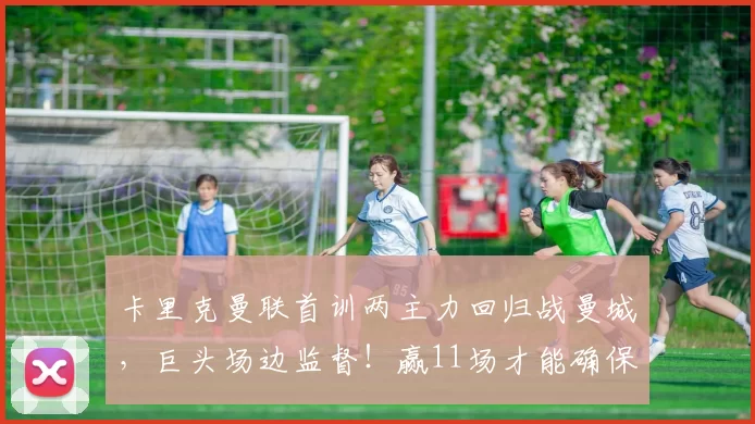 卡里克曼联首训两主力回归战曼城,巨头场边监督!赢11场才能确保进欧冠_阿森纳_利物浦