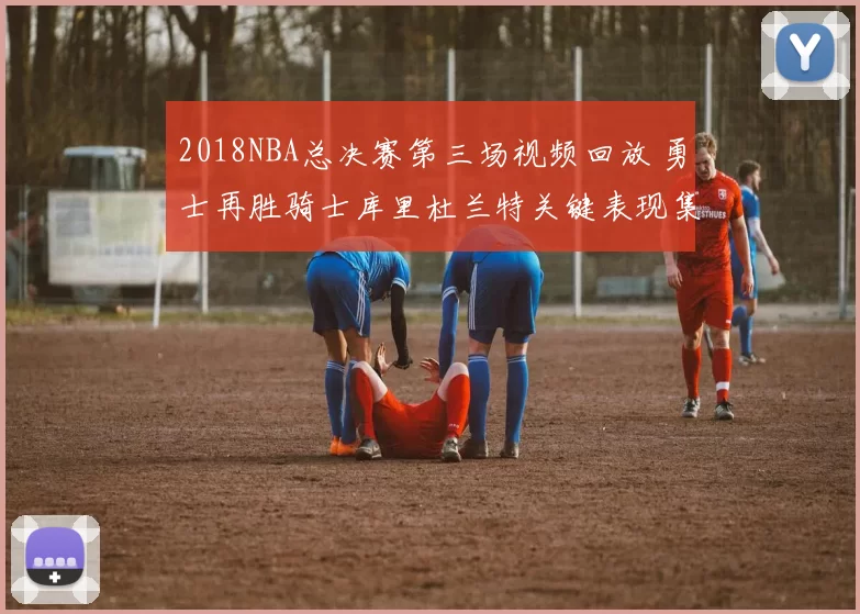 2018NBA总决赛第三场视频回放 勇士再胜骑士库里杜兰特关键表现集锦
