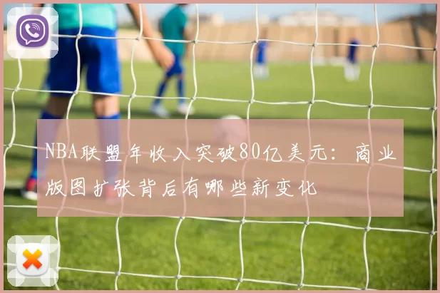 NBA联盟年收入突破80亿美元：商业版图扩张背后有哪些新变化