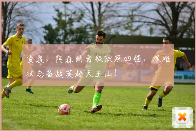 凌晨，阿森纳晋级欧冠四强，艰难状态备战英超天王山！