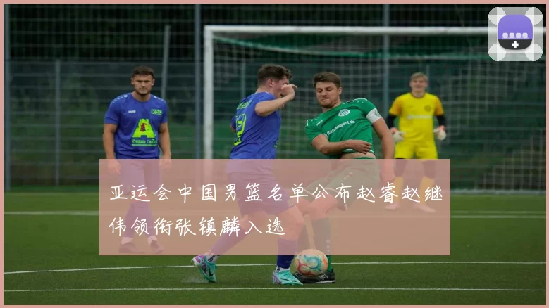 亚运会中国男篮名单公布赵睿赵继伟领衔张镇麟入选