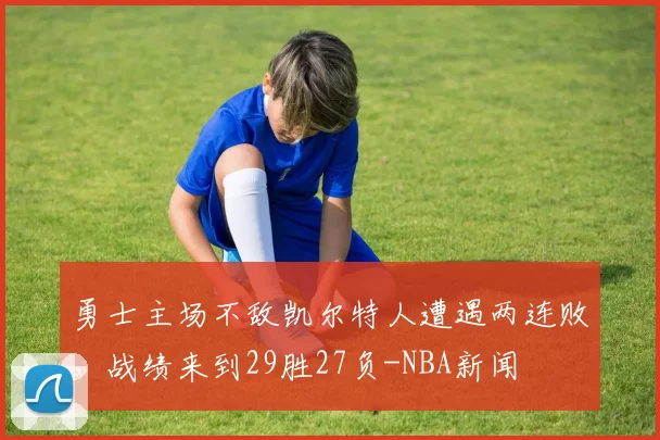 勇士主场不敌凯尔特人遭遇两连败,战绩来到29胜27负-NBA新闻