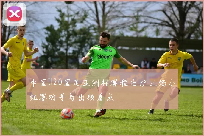 中国U20国足亚洲杯赛程出炉三场小组赛对手与出线看点