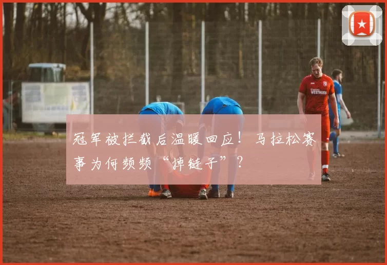 冠军被拦截后温暖回应!马拉松赛事为何频频“掉链子”?