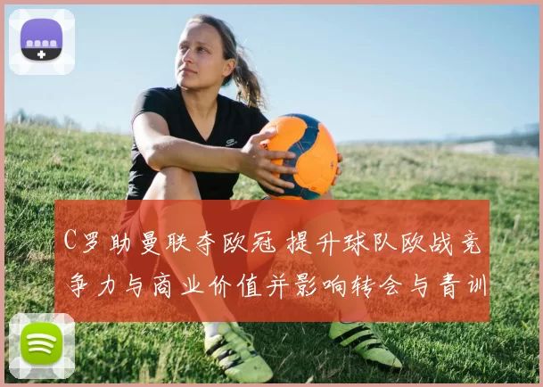 C罗助曼联夺欧冠 提升球队欧战竞争力与商业价值并影响转会与青训策略