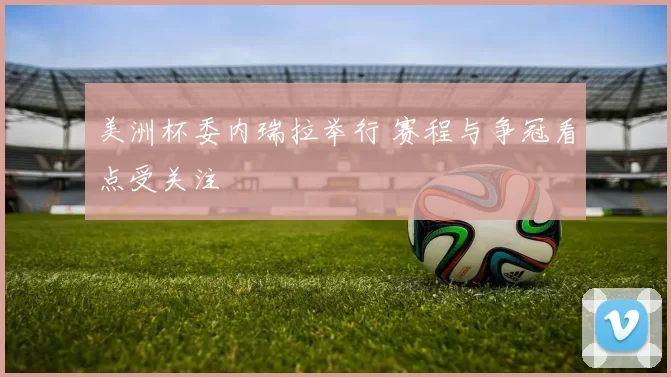 美洲杯委内瑞拉举行 赛程与争冠看点受关注