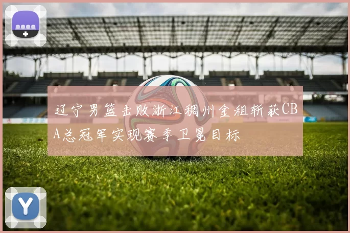 辽宁男篮击败浙江稠州金租斩获CBA总冠军实现赛季卫冕目标