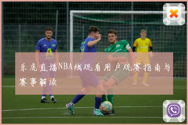 乐虎直播NBA线观看用户观赛指南与赛事解读